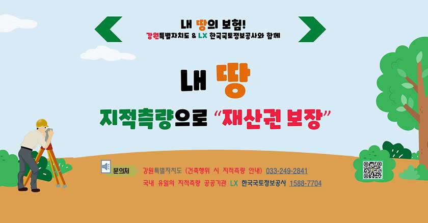 내 땅의 보험!  강원특별자치도 &LX한국국토정보공사와 함께 내 땅 지적측량으로 재산권 보장 문의처:강원특별자치도 (건축행위 히 지적측량 안내)033-249-2840 국내 유일의 지적측량 공공기관 LX한국국토정보공사 1588-7704