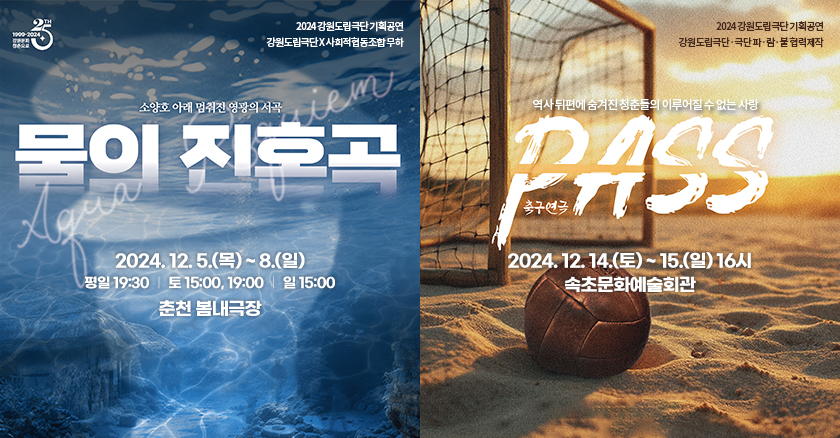 2024 강원도립극단 기획공연  <물의 진혼곡> 2024. 12. 5.(목) ~ 8.(일) 평일 19:30 ㅣ 토 15:00, 19:00 ㅣ 일 15:00 춘천 봄내극장  <PASS> 2024. 12. 14.(토) ~ 15.(일) 16시 속초문화예술회관