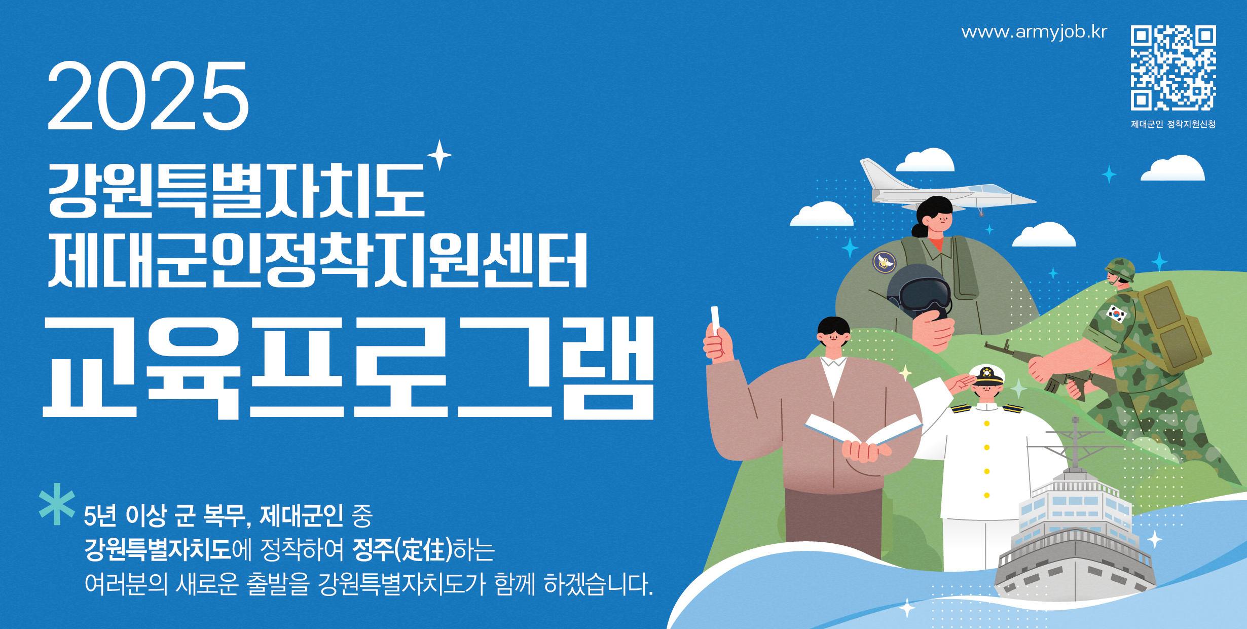 2025 강원특별자치도 제대군인정착지원센터 교육프로그램 *5년 이상 군 복무, 제대군인 중 강원특별자치도에 정착하여 정주(定住)하는 여러분의 새로운 출발을 강원특별자치도가 함게 하겠습니다.