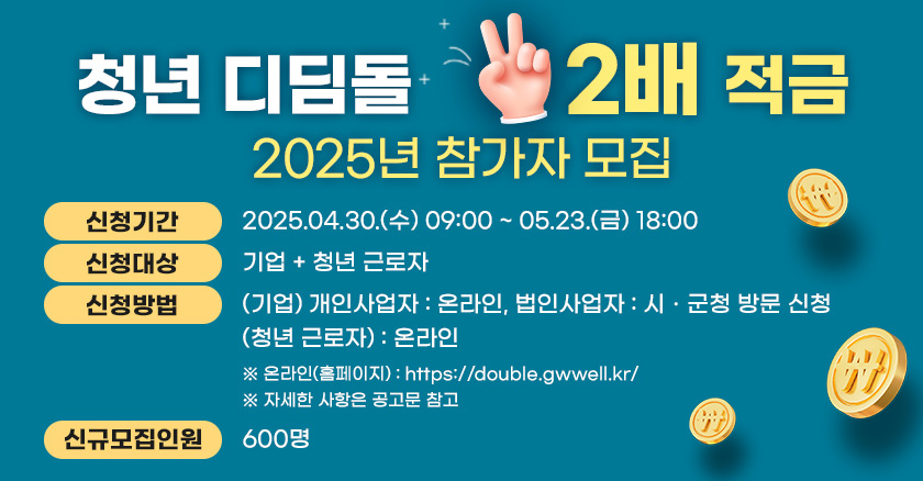 청년 디딤돌 2배 적금  2025년 참가자 모집 신청기간:2025.04.30.(수) 09:00~05:23.(금) 18:00 신청대상:기업+청년 근로자 신청방법:[기업] 개인사업자:온라인, 법인사업자:시/군청 방문 신청 [청년 근로자]:온라인 신규모집인원:600명