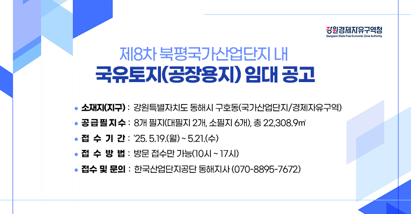 제8차 북평국가산업단지 내 국유토지(공장용지)임대공고 소재지(지구):강원특별자치도 동해시 구호동(국가산업단지/경제자유구역) 공급필지수:8개 필지(대필지2개,소필지6개),총22,308.9㎡ 접수기간:'25.5.19.(월)~5.21.(수) 접수방법:방문접수만 가능(10시~17시) 접수 및 문의:한국산업단지공단 동해지사(070-8895-7672)