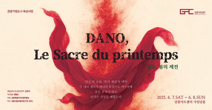 DANO, Le Sacre du printemps 단오, 봄의 제전 단오의 숨결, 봄의 제전의 맥박 두 개의 제의가 하나의 몸짓으로 이어질때 춤은 풍유가 되고 감각은 진실을 꿰뚫는다 2025.6.7.SAT~6.8.SUN 강릉아트센터 사임당홀
