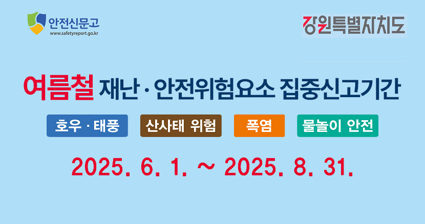 강원특별자치도 여름철 재난·안전위험요소 집중신고기간 호우·태풍, 산사태 위험, 폭염, 물놀이 안전 2024.6.1.~2024.8.31.
