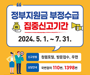 정부지원금 부정수급 집중신고기간 2024.5.1.~7.31. 신고방법:청렴포털, 방문접수, 우편 상담안내:국번없이 110번, 1398번